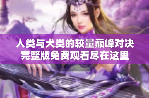 人类与犬类的较量巅峰对决完整版免费观看尽在这里