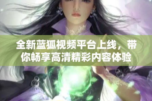 全新蓝狐视频平台上线，带你畅享高清精彩内容体验