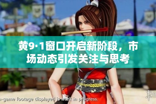 黄9·1窗口开启新阶段，市场动态引发关注与思考
