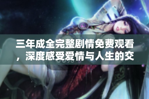 三年成全完整剧情免费观看，深度感受爱情与人生的交织