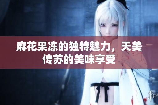麻花果冻的独特魅力，天美传苏的美味享受