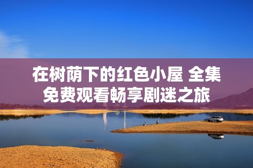 在树荫下的红色小屋 全集免费观看畅享剧迷之旅
