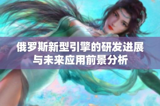 俄罗斯新型引擎的研发进展与未来应用前景分析