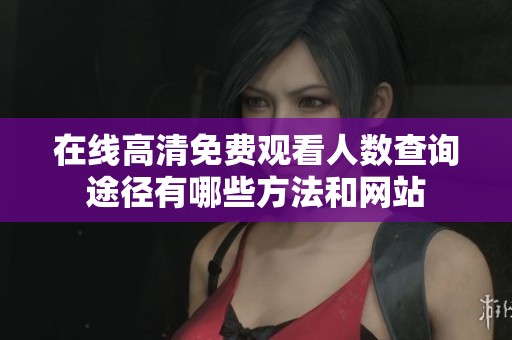 在线高清免费观看人数查询途径有哪些方法和网站