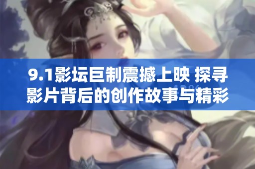 9.1影坛巨制震撼上映 探寻影片背后的创作故事与精彩瞬间