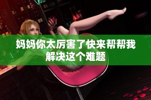 妈妈你太厉害了快来帮帮我解决这个难题