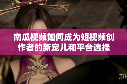 南瓜视频如何成为短视频创作者的新宠儿和平台选择
