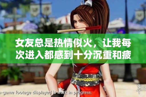 女友总是热情似火，让我每次进入都感到十分沉重和疲惫