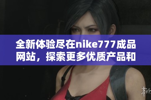 全新体验尽在nike777成品网站，探索更多优质产品和服务