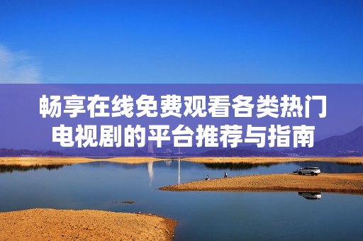 畅享在线免费观看各类热门电视剧的平台推荐与指南