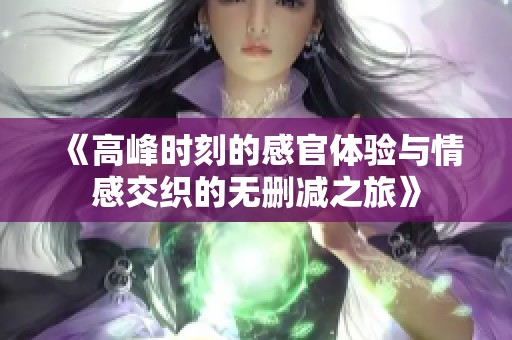 《高峰时刻的感官体验与情感交织的无删减之旅》