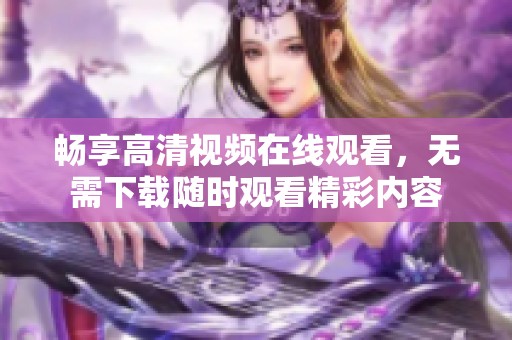畅享高清视频在线观看，无需下载随时观看精彩内容