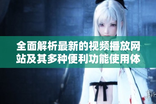全面解析最新的视频播放网站及其多种便利功能使用体验