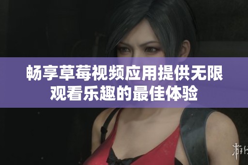 畅享草莓视频应用提供无限观看乐趣的最佳体验