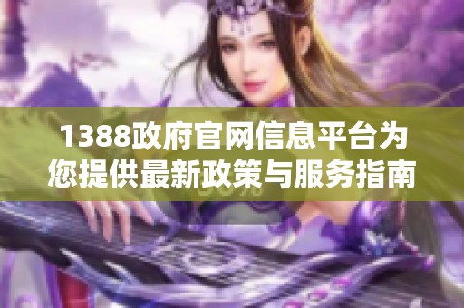 1388政府官网信息平台为您提供最新政策与服务指南
