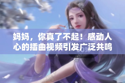妈妈，你真了不起！感动人心的插曲视频引发广泛共鸣