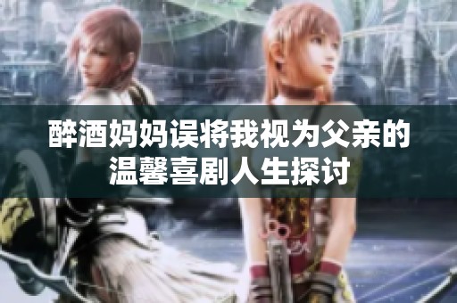 醉酒妈妈误将我视为父亲的温馨喜剧人生探讨