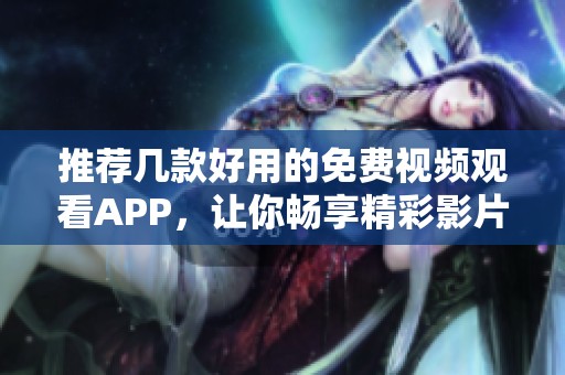 推荐几款好用的免费视频观看APP，让你畅享精彩影片时光