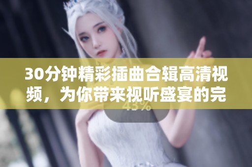 30分钟精彩插曲合辑高清视频，为你带来视听盛宴的完美体验