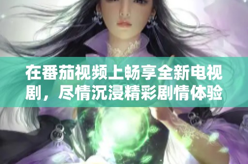 在番茄视频上畅享全新电视剧，尽情沉浸精彩剧情体验