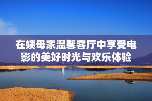 在姨母家温馨客厅中享受电影的美好时光与欢乐体验