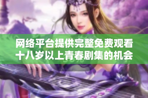 网络平台提供完整免费观看十八岁以上青春剧集的机会