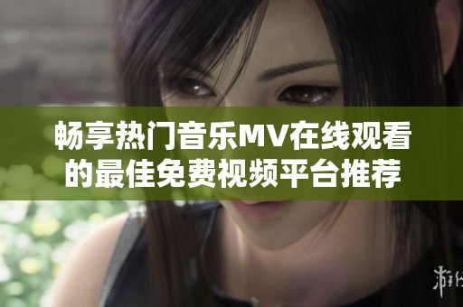 畅享热门音乐MV在线观看的最佳免费视频平台推荐