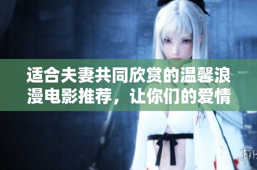 适合夫妻共同欣赏的温馨浪漫电影推荐，让你们的爱情更甜蜜
