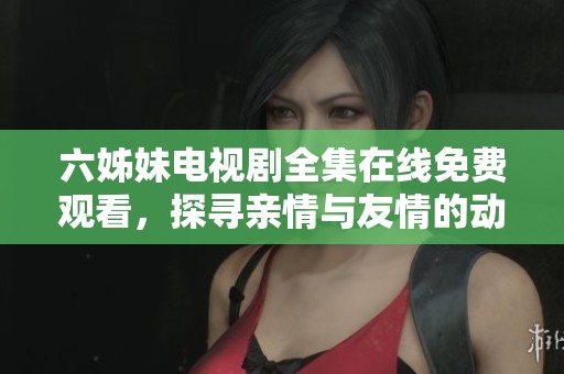 六姊妹电视剧全集在线免费观看，探寻亲情与友情的动人故事