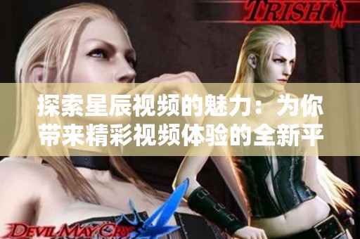 探索星辰视频的魅力：为你带来精彩视频体验的全新平台
