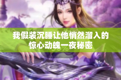 我假装沉睡让他悄然溜入的惊心动魄一夜秘密