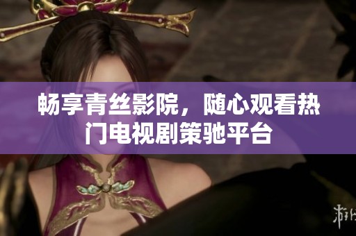 畅享青丝影院，随心观看热门电视剧策驰平台