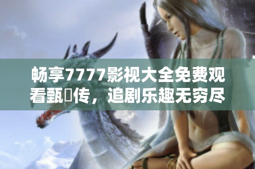 畅享7777影视大全免费观看甄嬛传，追剧乐趣无穷尽！