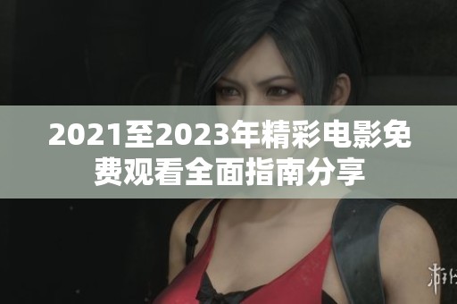 2021至2023年精彩电影免费观看全面指南分享