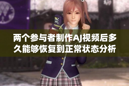 两个参与者制作AJ视频后多久能够恢复到正常状态分析