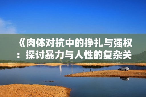 《肉体对抗中的挣扎与强权：探讨暴力与人性的复杂关系》
