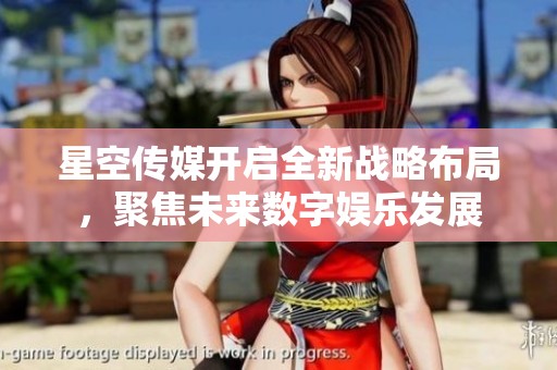 星空传媒开启全新战略布局，聚焦未来数字娱乐发展