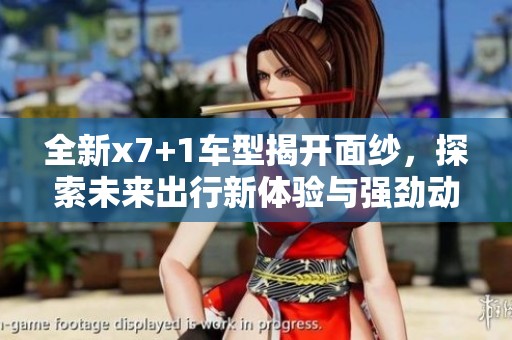 全新x7+1车型揭开面纱，探索未来出行新体验与强劲动力表现