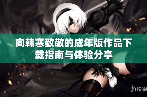 向韩寒致敬的成年版作品下载指南与体验分享