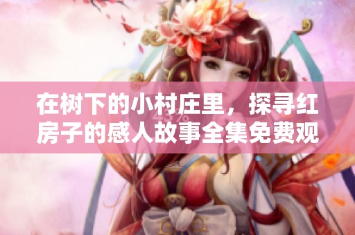 在树下的小村庄里，探寻红房子的感人故事全集免费观看
