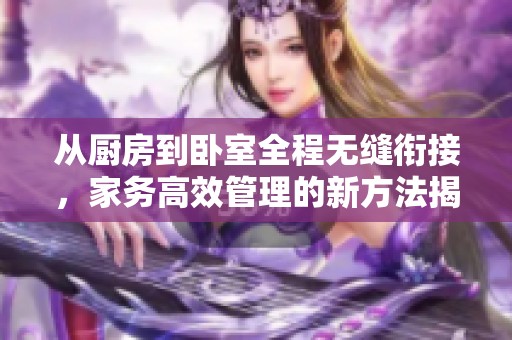 从厨房到卧室全程无缝衔接，家务高效管理的新方法揭秘