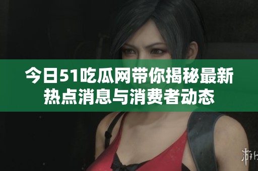 今日51吃瓜网带你揭秘最新热点消息与消费者动态