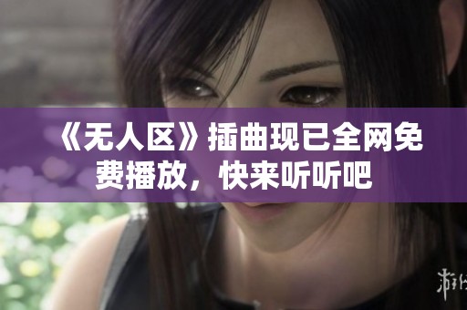 《无人区》插曲现已全网免费播放，快来听听吧
