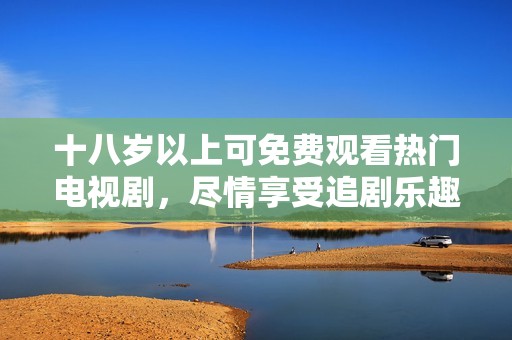 十八岁以上可免费观看热门电视剧，尽情享受追剧乐趣