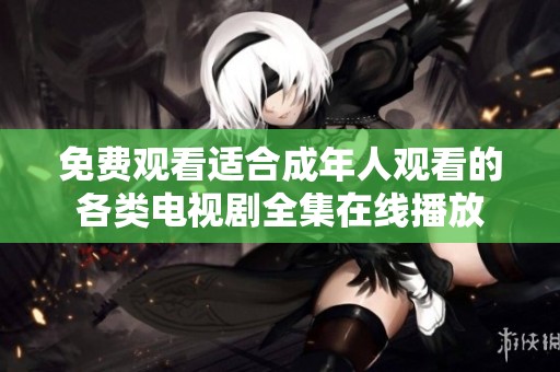 免费观看适合成年人观看的各类电视剧全集在线播放