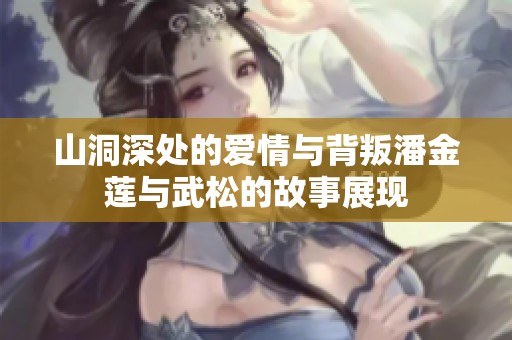 山洞深处的爱情与背叛潘金莲与武松的故事展现