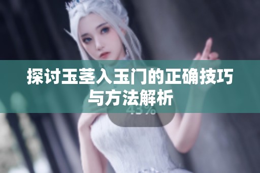 探讨玉茎入玉门的正确技巧与方法解析