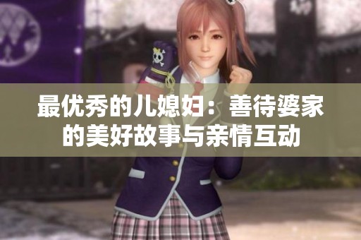最优秀的儿媳妇：善待婆家的美好故事与亲情互动