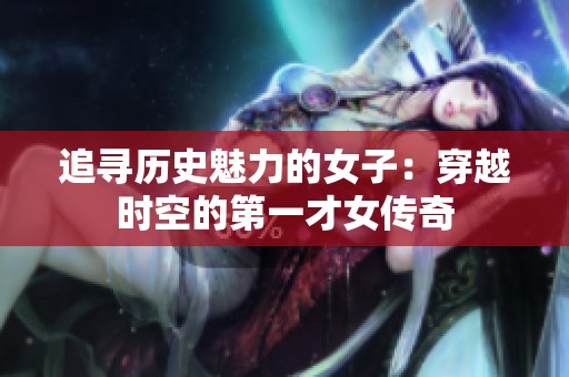 追寻历史魅力的女子：穿越时空的第一才女传奇
