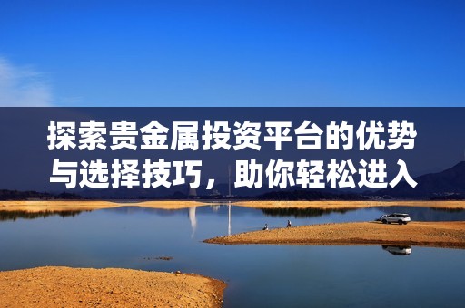 探索贵金属投资平台的优势与选择技巧，助你轻松进入投资市场